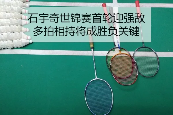 石宇奇世锦赛首轮迎强敌 多拍相持将成胜负关键